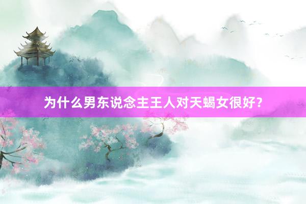 为什么男东说念主王人对天蝎女很好?